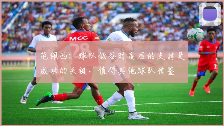 范佩西：球队低谷时高层的支持是成功的关键，值得其他球队借鉴