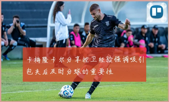 卡梅隆卡尔分享控卫经验强调吸引包夹后及时分球的重要性