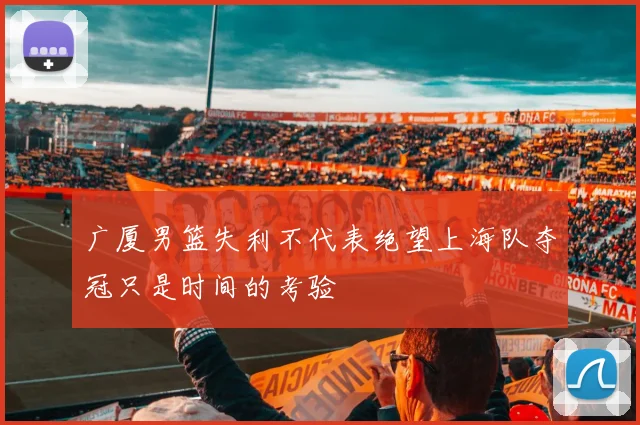 广厦男篮失利不代表绝望上海队夺冠只是时间的考验