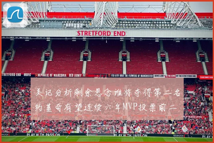 美记分析剩余悬念谁将夺得第二名约基奇有望连续六年MVP投票前二