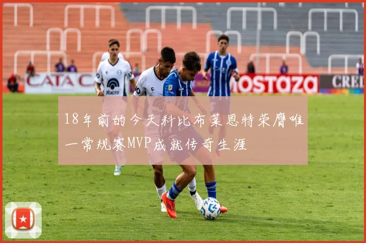 18年前的今天科比布莱恩特荣膺唯一常规赛MVP成就传奇生涯