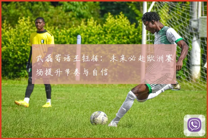 武磊寄语王钰栋：未来必赴欧洲赛场提升节奏与自信