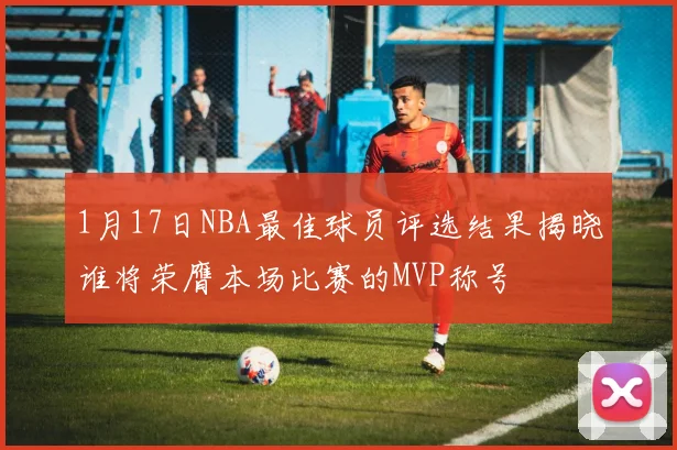 1月17日NBA最佳球员评选结果揭晓谁将荣膺本场比赛的MVP称号