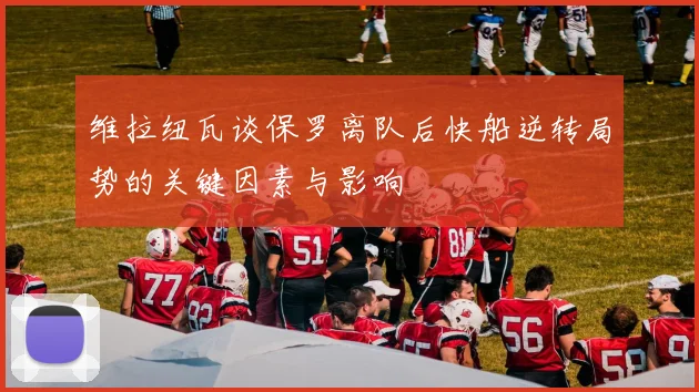 维拉纽瓦谈保罗离队后快船逆转局势的关键因素与影响