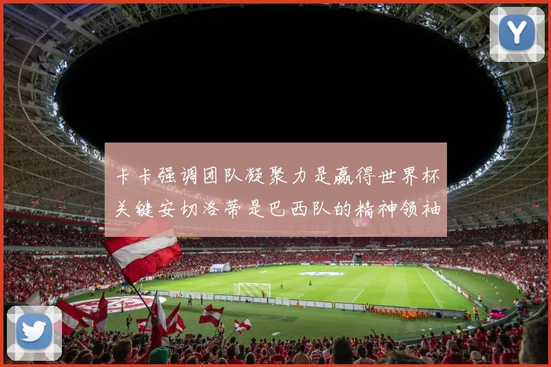 卡卡强调团队凝聚力是赢得世界杯关键安切洛蒂是巴西队的精神领袖