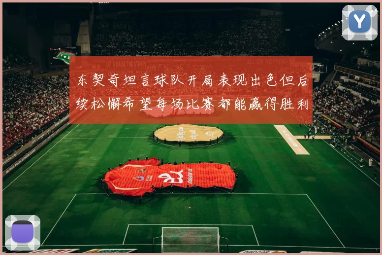 东契奇坦言球队开局表现出色但后续松懈希望每场比赛都能赢得胜利