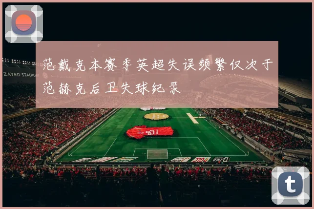 范戴克本赛季英超失误频繁仅次于范赫克后卫失球纪录