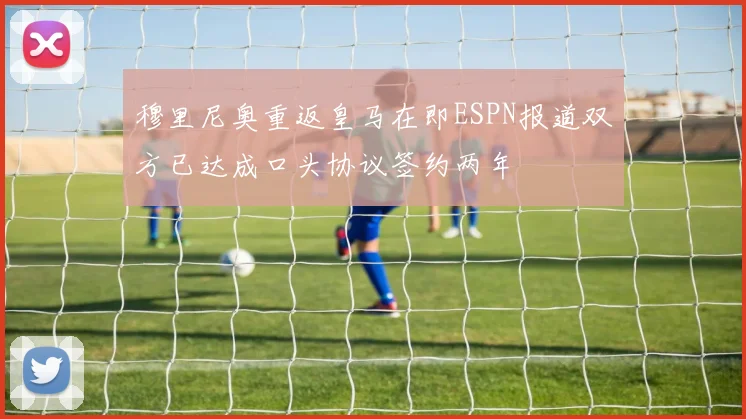 穆里尼奥重返皇马在即ESPN报道双方已达成口头协议签约两年