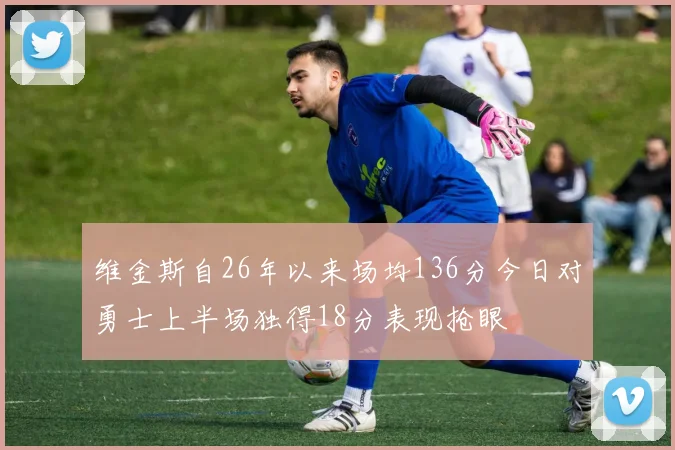 维金斯自26年以来场均136分今日对勇士上半场独得18分表现抢眼