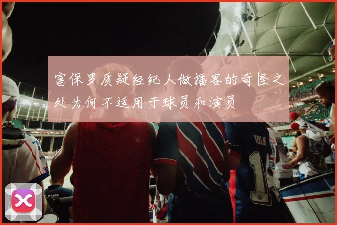 富保罗质疑经纪人做播客的奇怪之处为何不适用于球员和演员