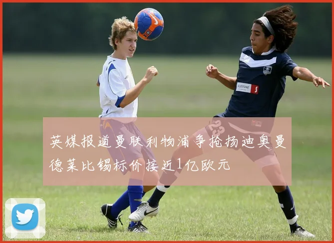 英媒报道曼联利物浦争抢扬迪奥曼德莱比锡标价接近1亿欧元
