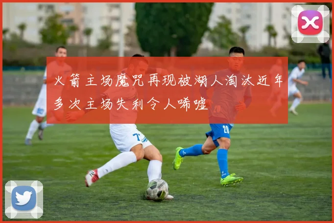 火箭主场魔咒再现被湖人淘汰近年多次主场失利令人唏嘘
