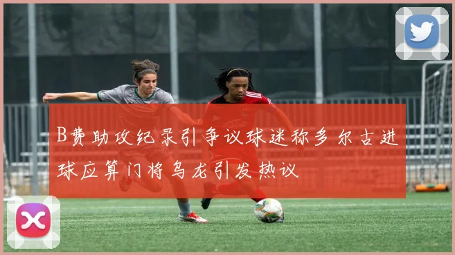 B费助攻纪录引争议球迷称多尔古进球应算门将乌龙引发热议