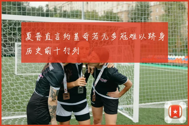 夏普直言约基奇若无多冠难以跻身历史前十行列