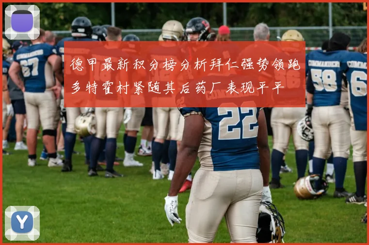 德甲最新积分榜分析拜仁强势领跑多特霍村紧随其后药厂表现平平