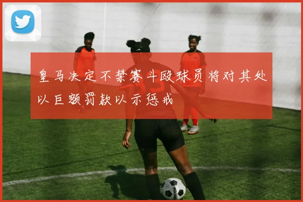 皇马决定不禁赛斗殴球员将对其处以巨额罚款以示惩戒