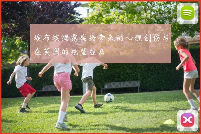 埃布埃揭露离婚带来的心理创伤与在英国的绝望经历