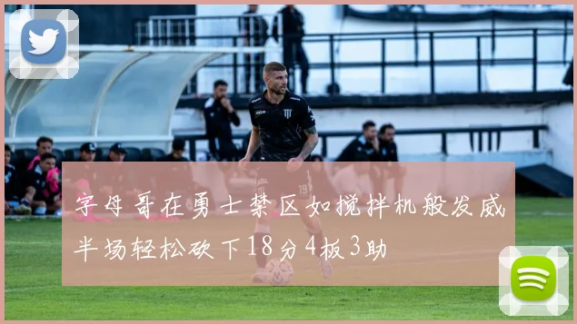 字母哥在勇士禁区如搅拌机般发威半场轻松砍下18分4板3助