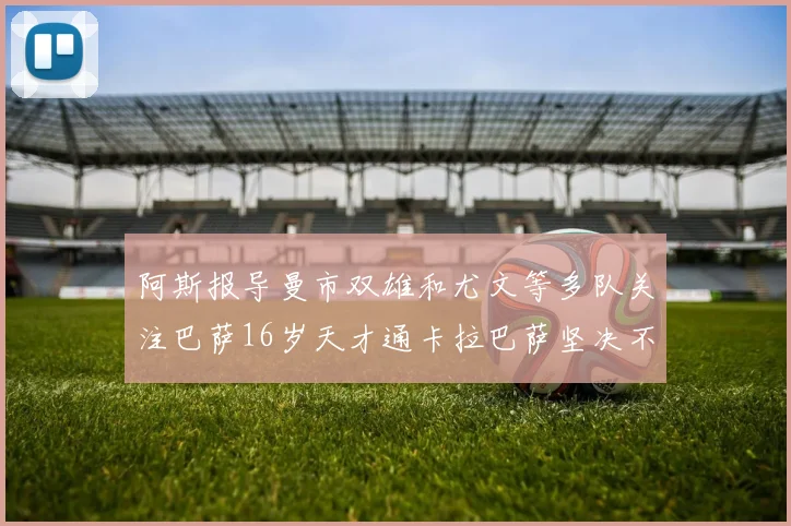 阿斯报导曼市双雄和尤文等多队关注巴萨16岁天才通卡拉巴萨坚决不放人