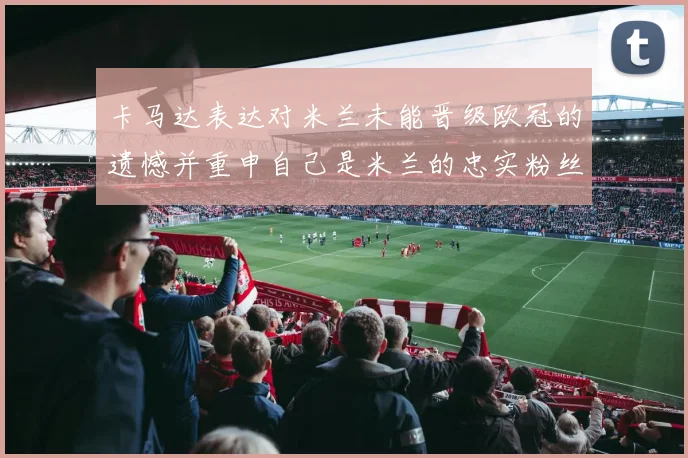 卡马达表达对米兰未能晋级欧冠的遗憾并重申自己是米兰的忠实粉丝