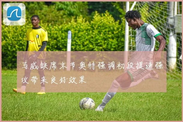 马威缺席末节奥特强调初段提速强攻带来良好效果