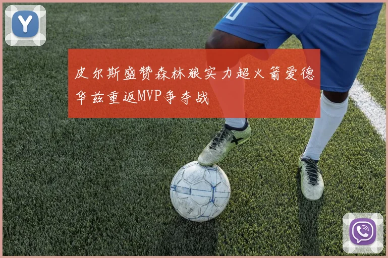 皮尔斯盛赞森林狼实力超火箭爱德华兹重返MVP争夺战