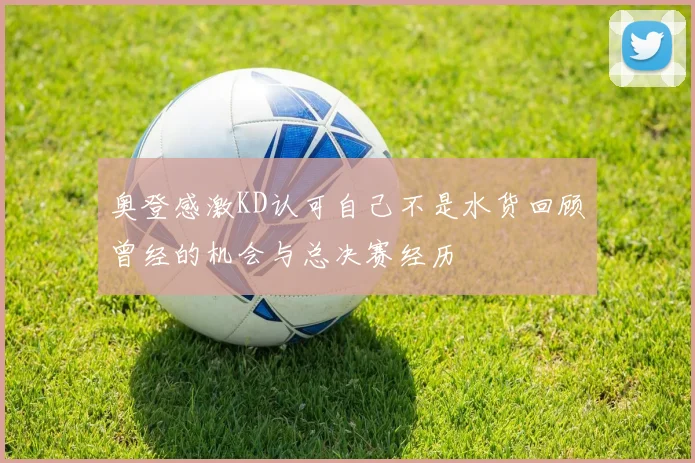 奥登感激KD认可自己不是水货回顾曾经的机会与总决赛经历