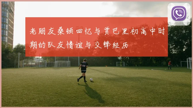 老朋友桑顿回忆与贾巴里初高中时期的队友情谊与交锋经历