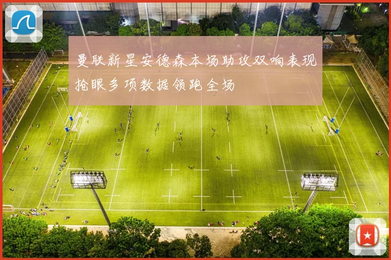 曼联新星安德森本场助攻双响表现抢眼多项数据领跑全场