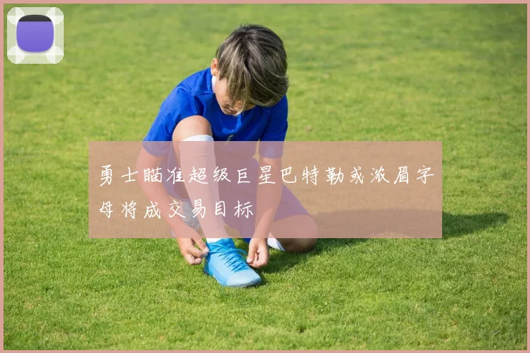 勇士瞄准超级巨星巴特勒或浓眉字母将成交易目标