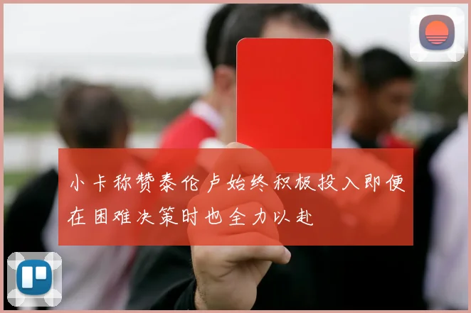 小卡称赞泰伦卢始终积极投入即便在困难决策时也全力以赴