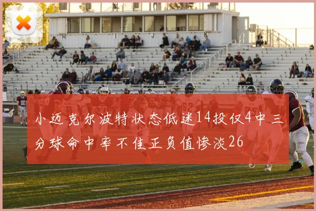 小迈克尔波特状态低迷14投仅4中三分球命中率不佳正负值惨淡26