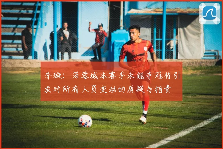 李璇：若蓉城本赛季未能夺冠将引发对所有人员变动的质疑与指责