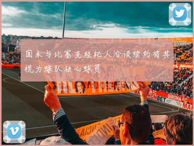 国米与比塞克经纪人洽谈续约将其视为球队核心球员