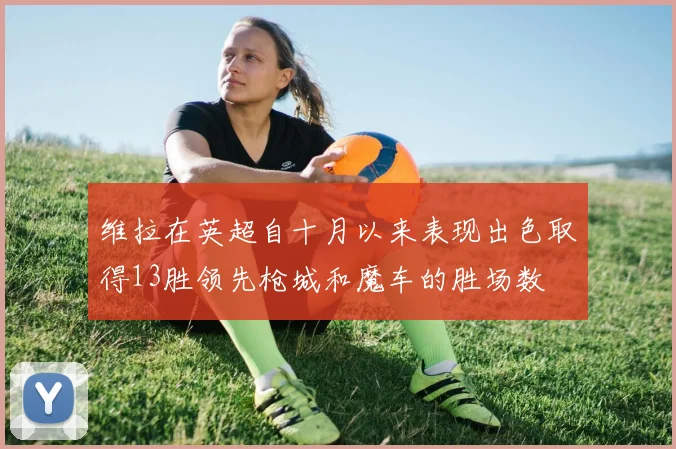 维拉在英超自十月以来表现出色取得13胜领先枪城和魔车的胜场数